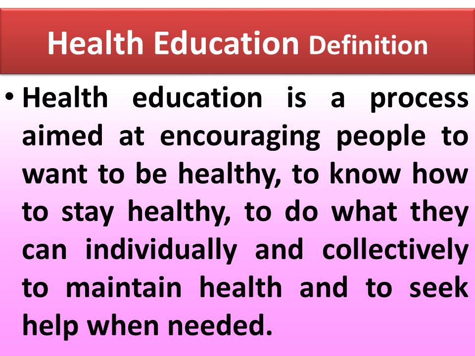 Health education is a process aimed at encouraging people to want to be healthy, to know how to stay healthy, to do what they can individually and collectively to maintain health and to seek help when needed.