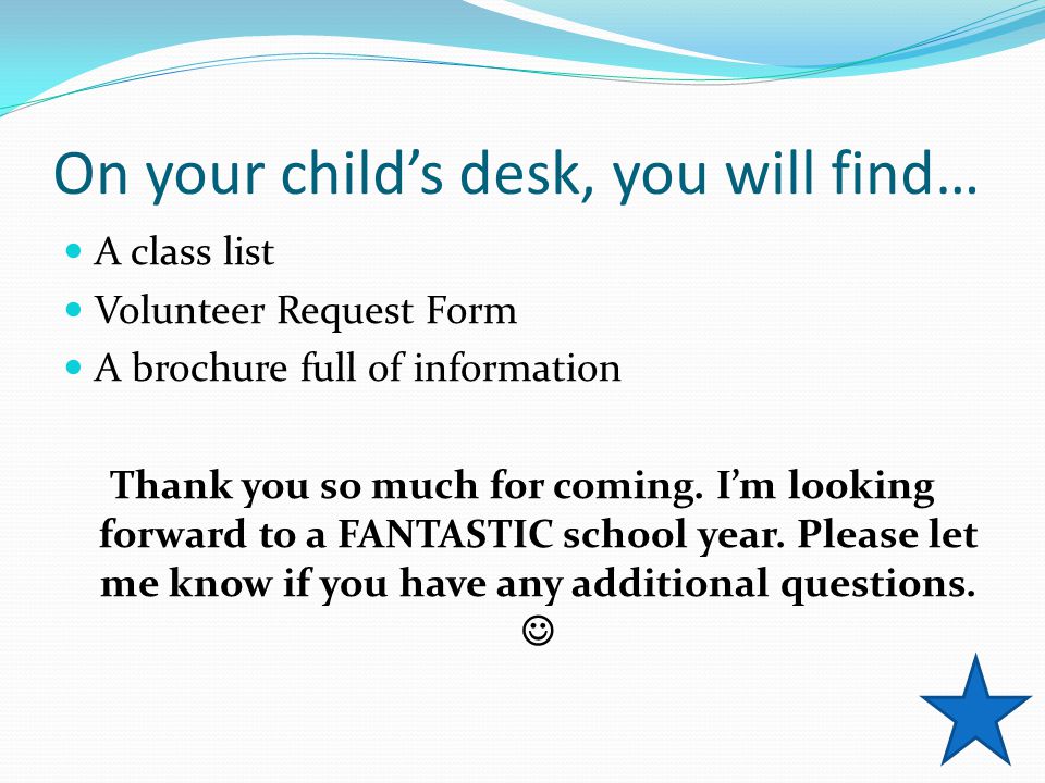 On your child’s desk, you will find… A class list Volunteer Request Form A brochure full of information Thank you so much for coming.