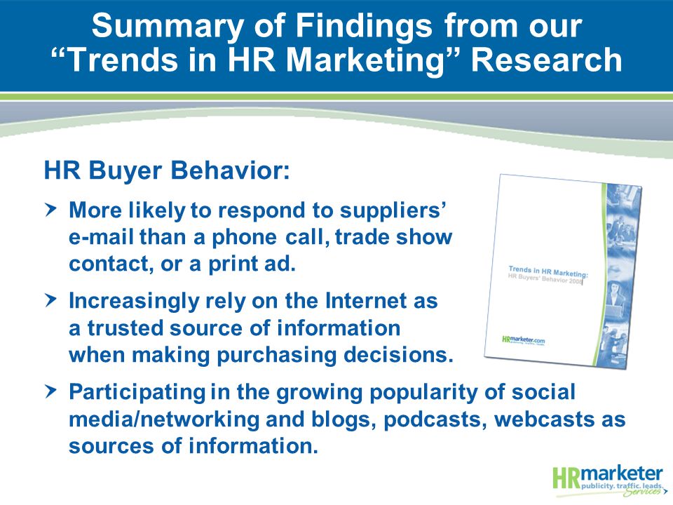Summary of Findings from our Trends in HR Marketing Research HR Buyer Behavior: More likely to respond to suppliers’  than a phone call, trade show contact, or a print ad.