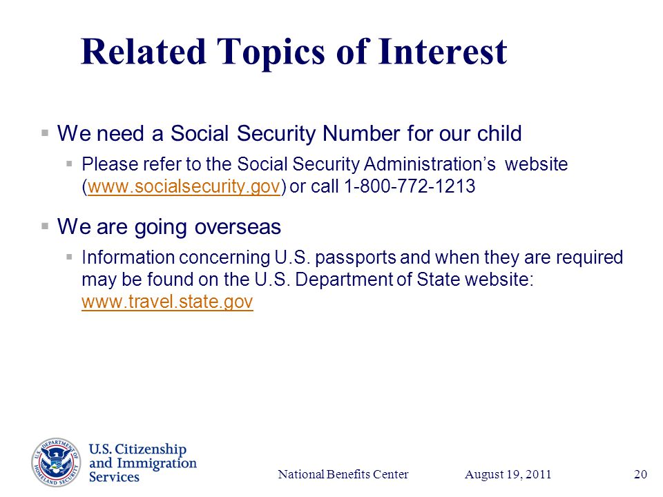 Presenter’s Name June 17, 2003 August 19, 2011National Benefits Center20 Related Topics of Interest  We need a Social Security Number for our child  Please refer to the Social Security Administration’s website (  or call www.socialsecurity.gov  We are going overseas  Information concerning U.S.