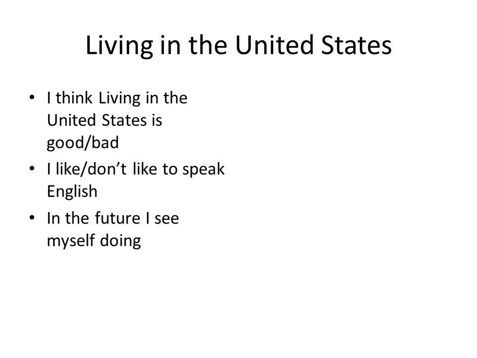 Living in the United States I think Living in the United States is good/bad I like/don’t like to speak English In the future I see myself doing