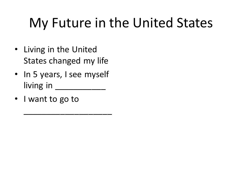My Future in the United States Living in the United States changed my life In 5 years, I see myself living in ___________ I want to go to ___________________