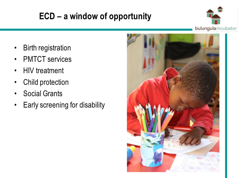 ECD – a window of opportunity Birth registration PMTCT services HIV treatment Child protection Social Grants Early screening for disability