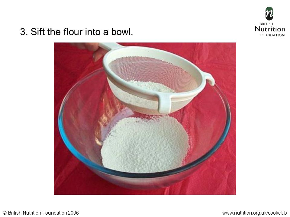 © British Nutrition Foundation 2006www.nutrition.org.uk/cookclub 3. Sift the flour into a bowl.