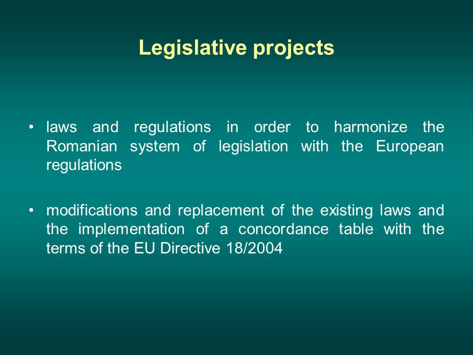 Legislative projects laws and regulations in order to harmonize the Romanian system of legislation with the European regulations modifications and replacement of the existing laws and the implementation of a concordance table with the terms of the EU Directive 18/2004