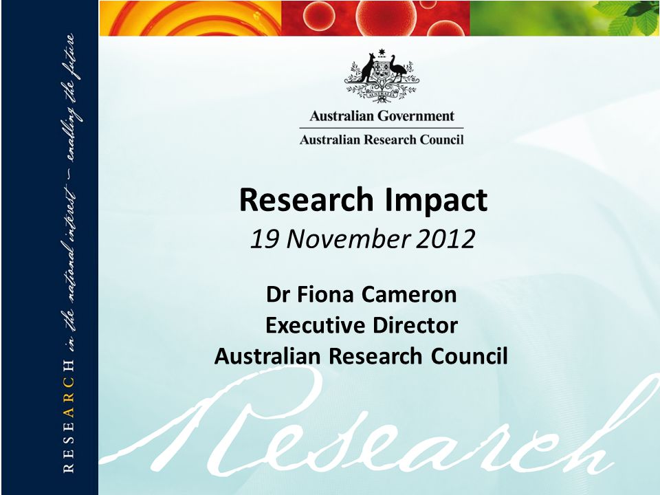 Research Impact 19 November 2012 Dr Fiona Cameron Executive Director Australian Research Council