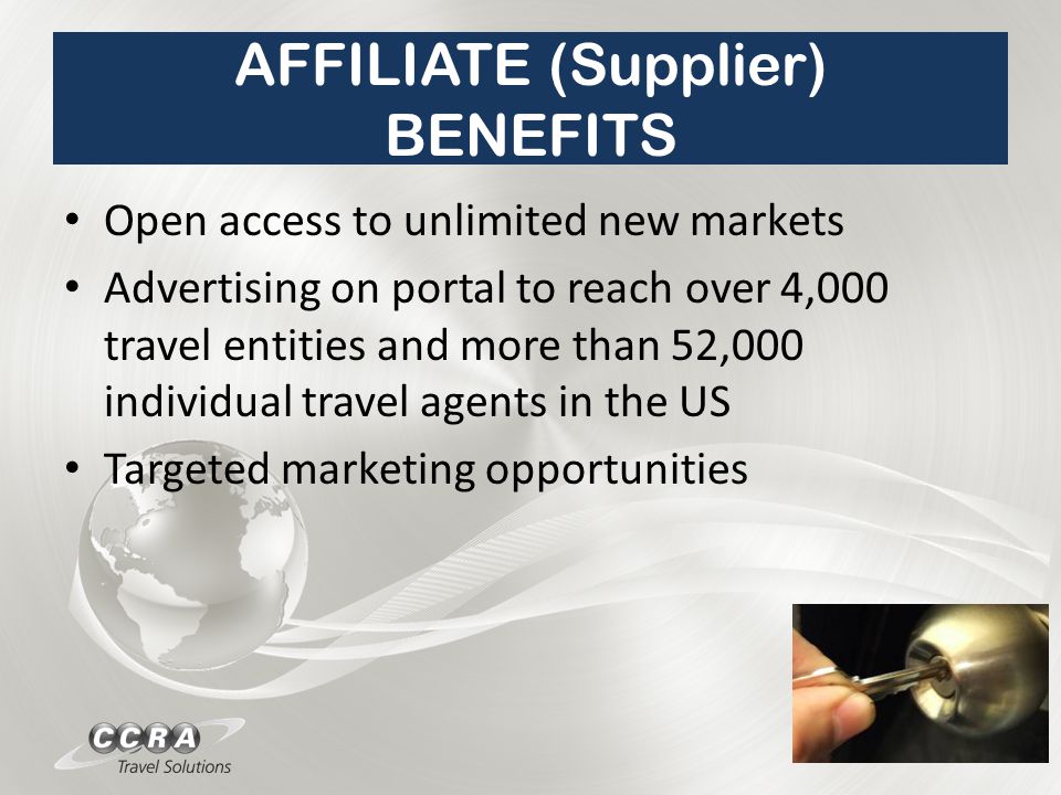 AFFILIATE (Supplier) BENEFITS Open access to unlimited new markets Advertising on portal to reach over 4,000 travel entities and more than 52,000 individual travel agents in the US Targeted marketing opportunities