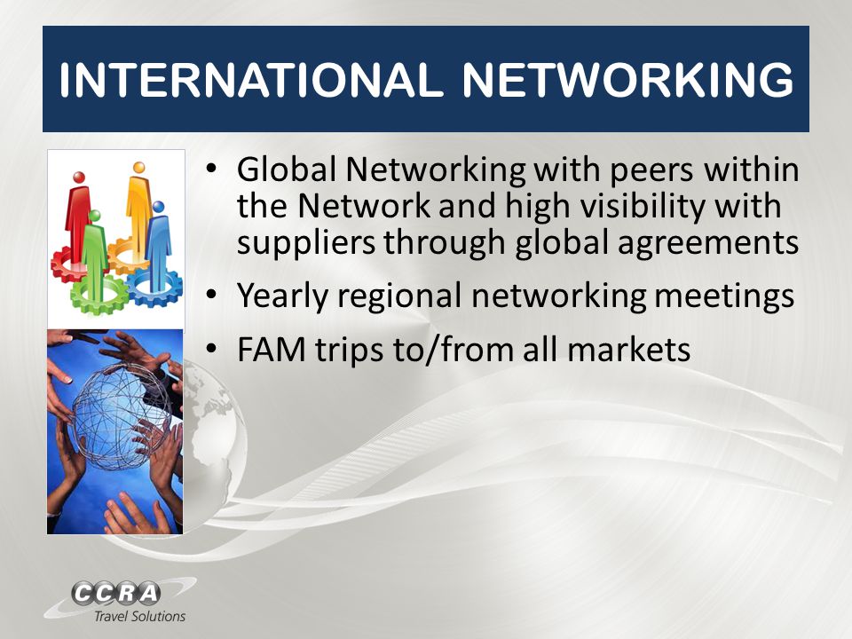 INTERNATIONAL NETWORKING Global Networking with peers within the Network and high visibility with suppliers through global agreements Yearly regional networking meetings FAM trips to/from all markets