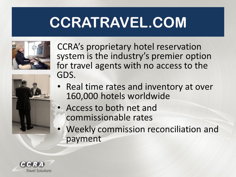 CCRATRAVEL.COM CCRA’s proprietary hotel reservation system is the industry’s premier option for travel agents with no access to the GDS.