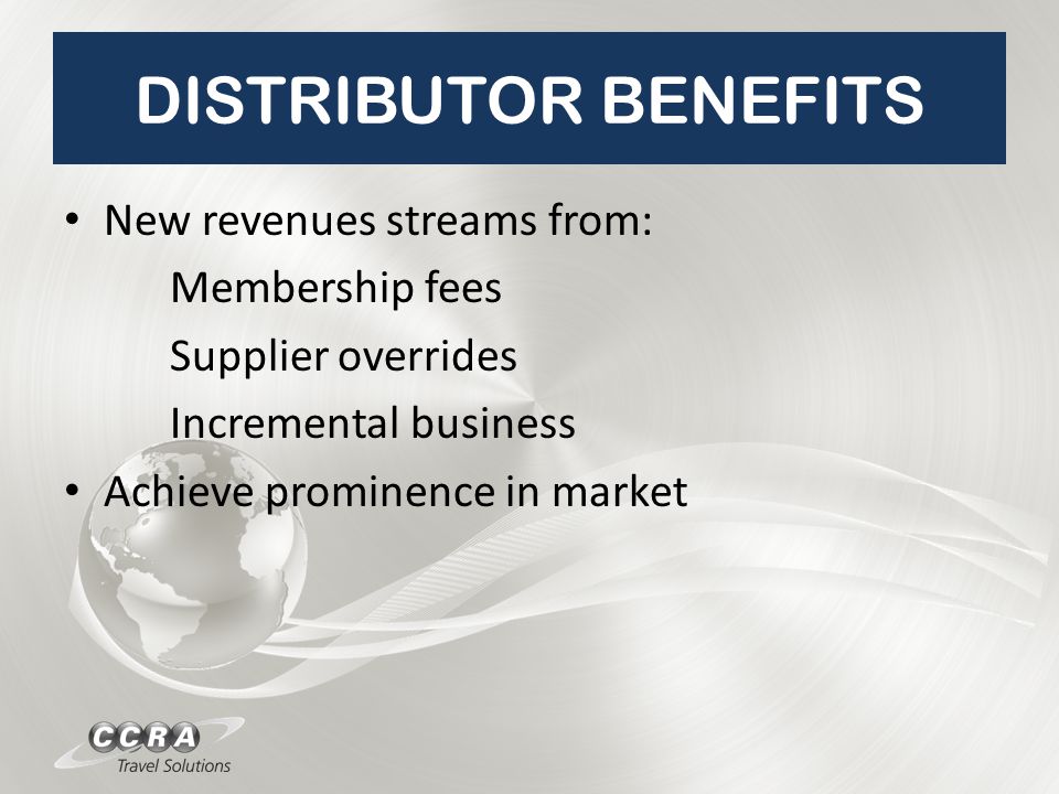 DISTRIBUTOR BENEFITS New revenues streams from: Membership fees Supplier overrides Incremental business Achieve prominence in market