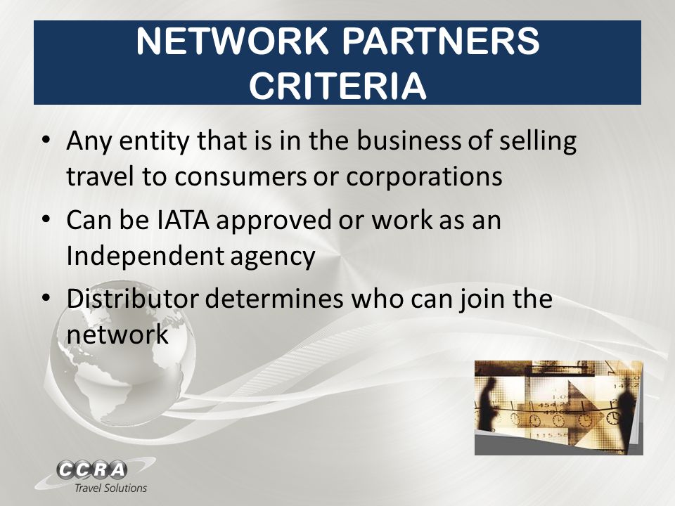 NETWORK PARTNERS CRITERIA Any entity that is in the business of selling travel to consumers or corporations Can be IATA approved or work as an Independent agency Distributor determines who can join the network