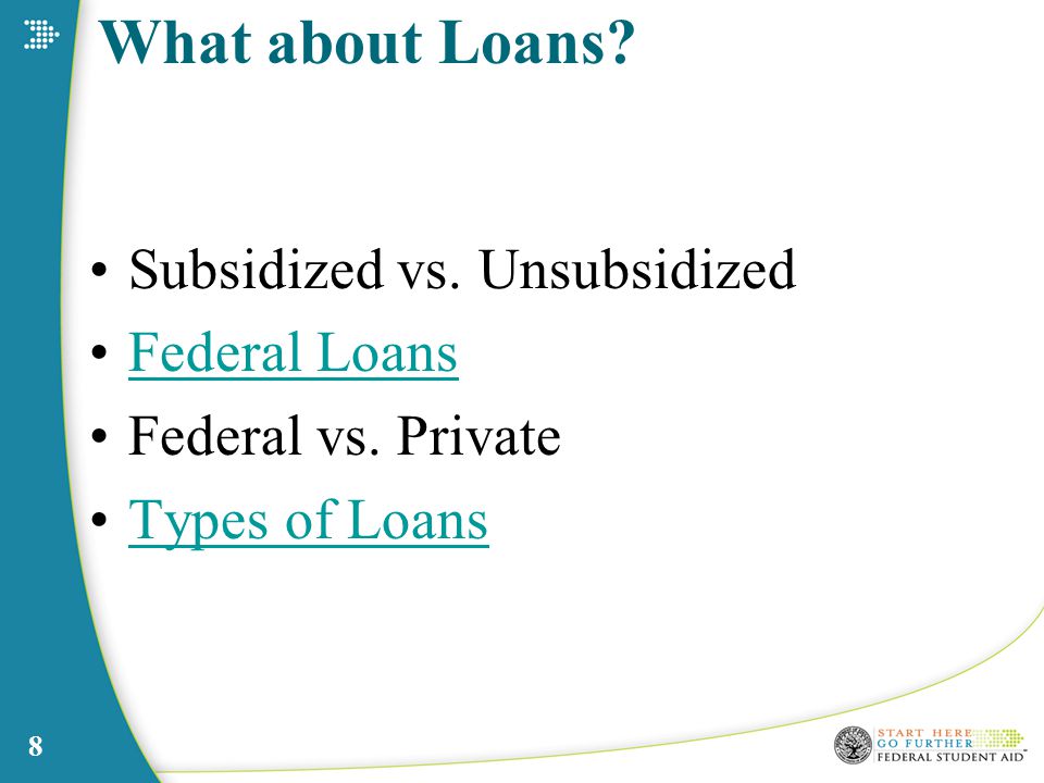 What about Loans Subsidized vs. Unsubsidized Federal Loans Federal vs. Private Types of Loans 8