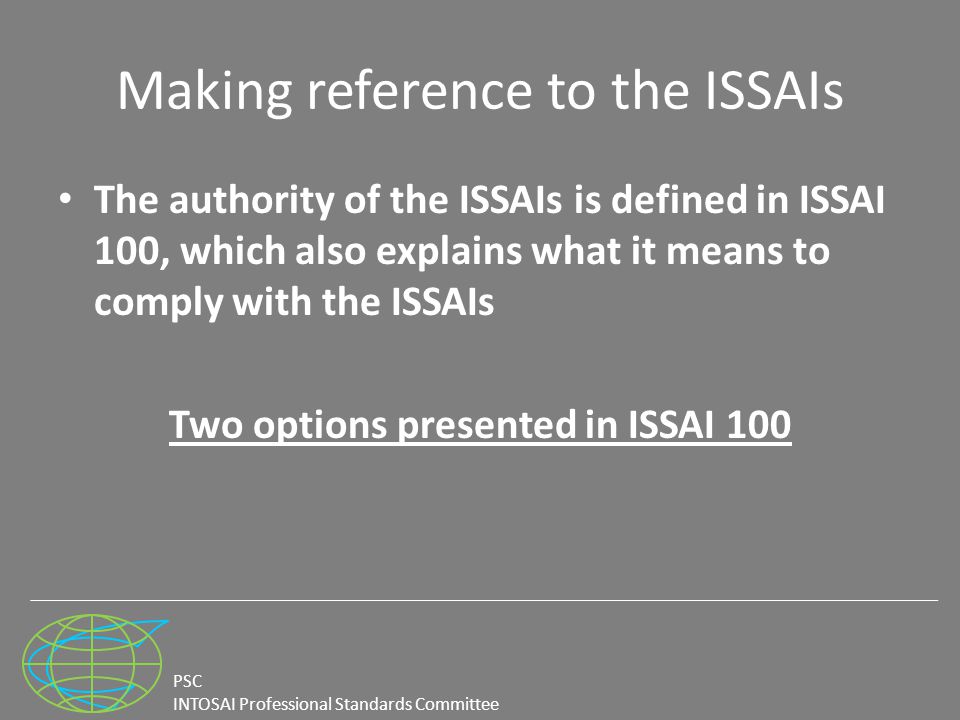 PSC INTOSAI Professional Standards Committee Making reference to the ISSAIs The authority of the ISSAIs is defined in ISSAI 100, which also explains what it means to comply with the ISSAIs Two options presented in ISSAI 100
