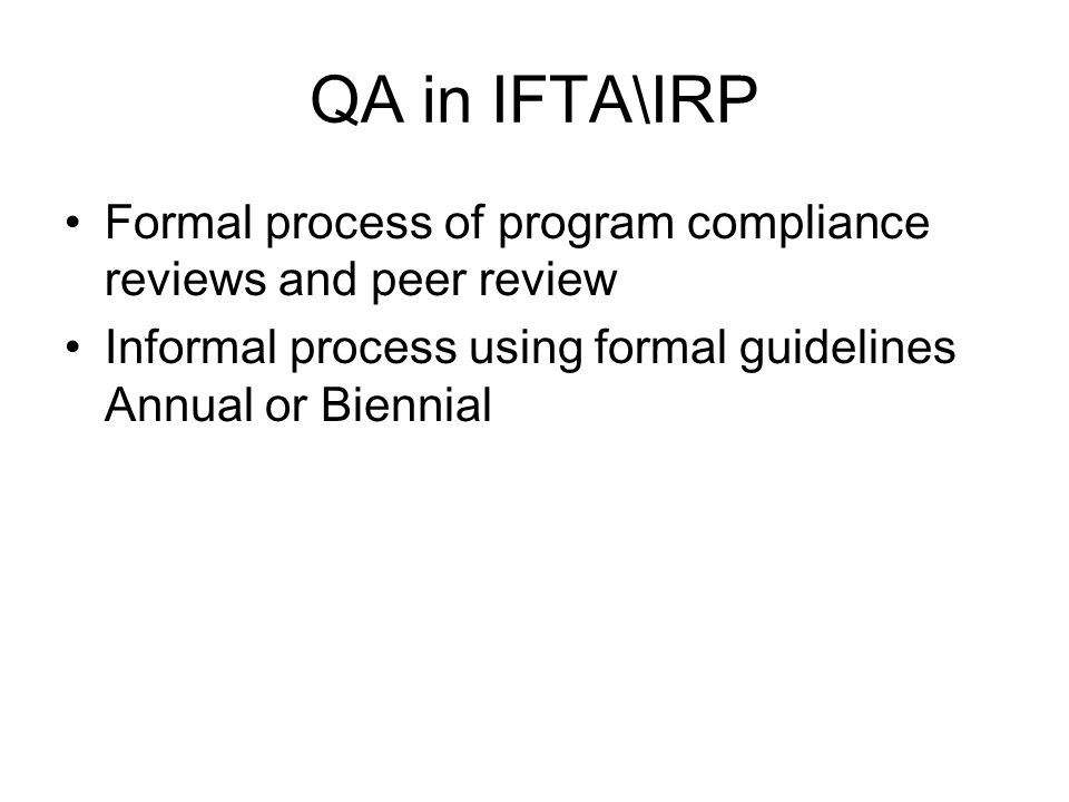 QA in IFTA\IRP Formal process of program compliance reviews and peer review Informal process using formal guidelines Annual or Biennial