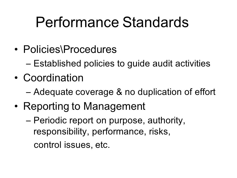 Performance Standards Policies\Procedures –Established policies to guide audit activities Coordination –Adequate coverage & no duplication of effort Reporting to Management –Periodic report on purpose, authority, responsibility, performance, risks, control issues, etc.