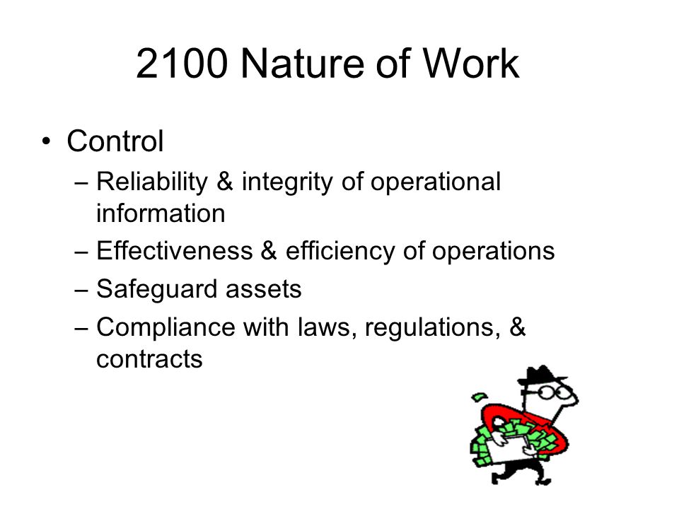 2100 Nature of Work Control –Reliability & integrity of operational information –Effectiveness & efficiency of operations –Safeguard assets –Compliance with laws, regulations, & contracts
