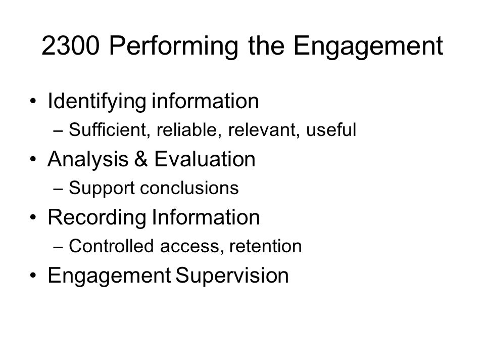 2300 Performing the Engagement Identifying information –Sufficient, reliable, relevant, useful Analysis & Evaluation –Support conclusions Recording Information –Controlled access, retention Engagement Supervision