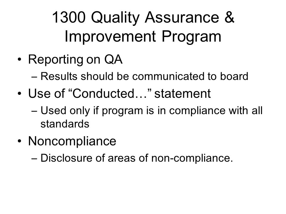 1300 Quality Assurance & Improvement Program Reporting on QA –Results should be communicated to board Use of Conducted… statement –Used only if program is in compliance with all standards Noncompliance –Disclosure of areas of non-compliance.