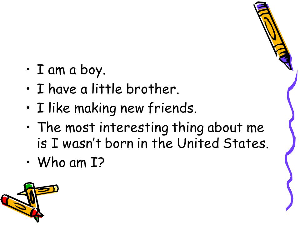 I am a boy. I have a little brother. I like making new friends.