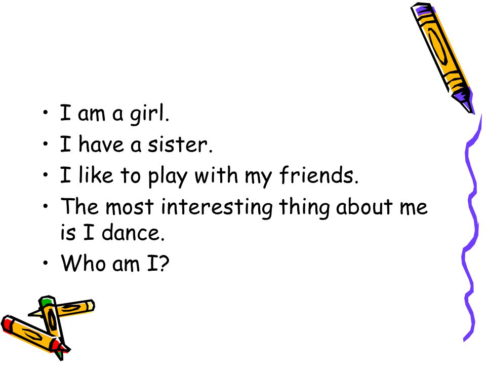 I am a girl. I have a sister. I like to play with my friends.
