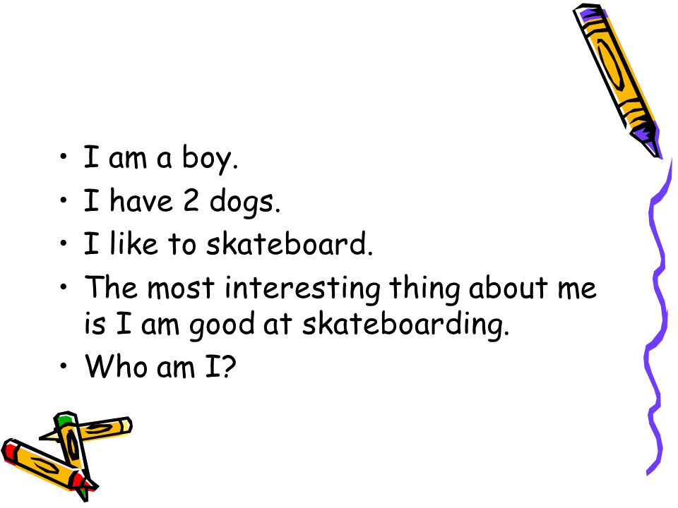 I am a boy. I have 2 dogs. I like to skateboard.