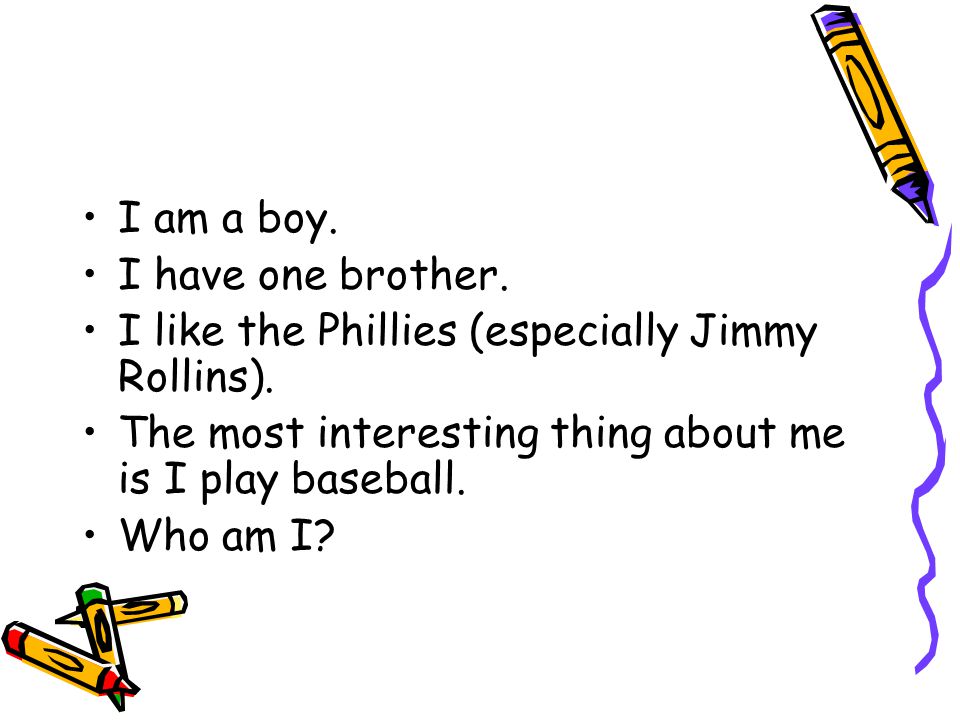 I am a boy. I have one brother. I like the Phillies (especially Jimmy Rollins).