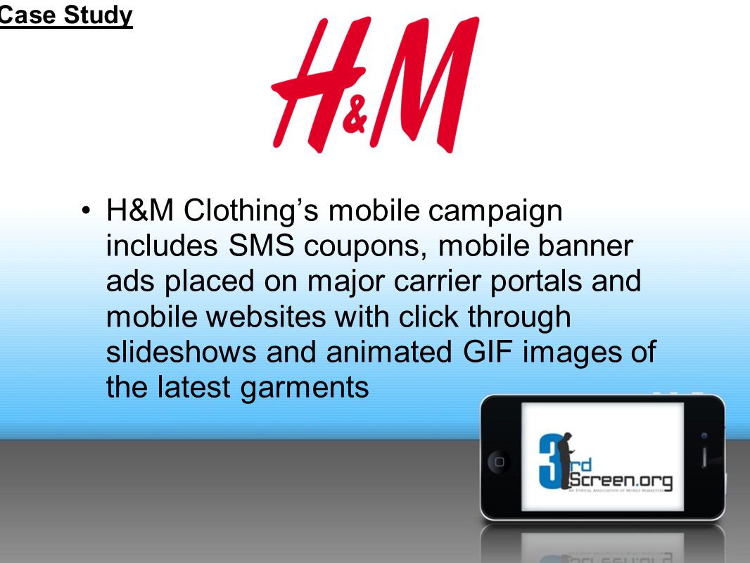 H&M Clothing’s mobile campaign includes SMS coupons, mobile banner ads placed on major carrier portals and mobile websites with click through slideshows and animated GIF images of the latest garments Case Study