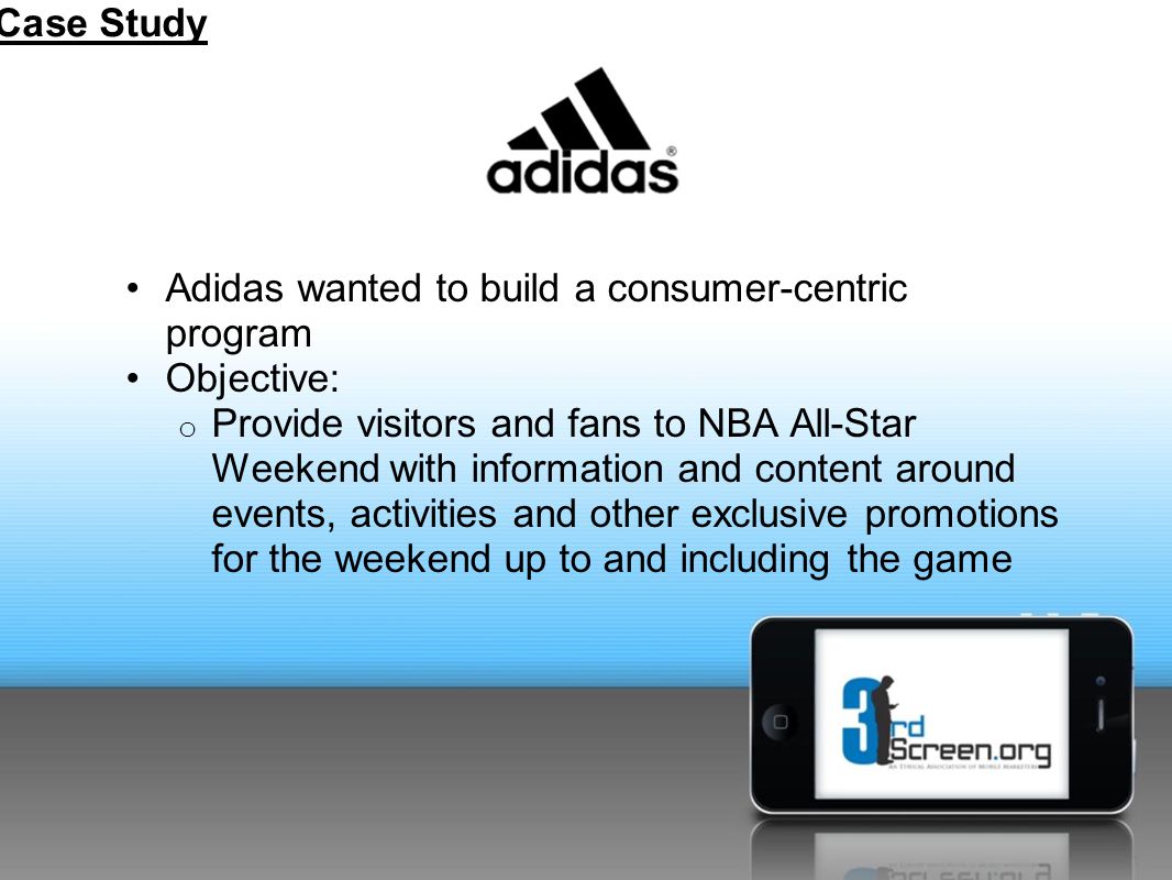 Adidas wanted to build a consumer-centric program Objective: o Provide visitors and fans to NBA All-Star Weekend with information and content around events, activities and other exclusive promotions for the weekend up to and including the game Case Study