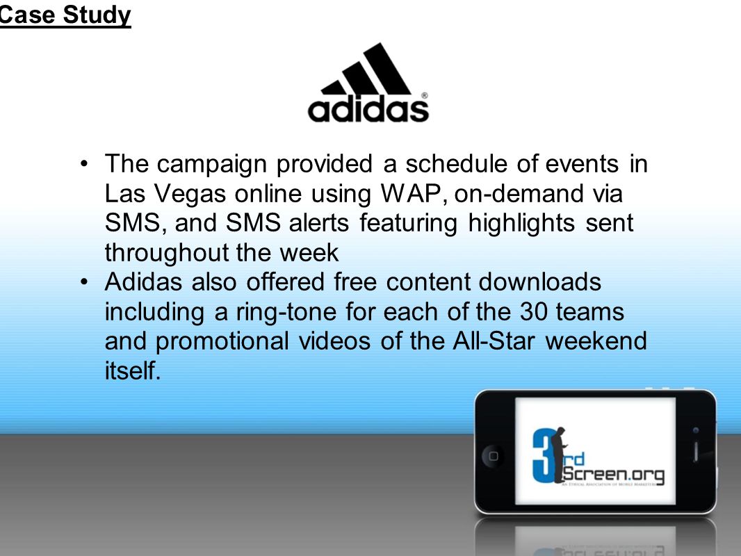 The campaign provided a schedule of events in Las Vegas online using WAP, on-demand via SMS, and SMS alerts featuring highlights sent throughout the week Adidas also offered free content downloads including a ring-tone for each of the 30 teams and promotional videos of the All-Star weekend itself.