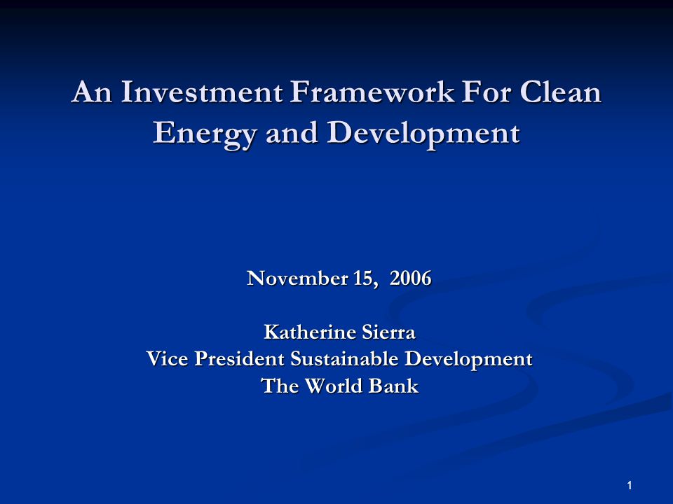 1 An Investment Framework For Clean Energy and Development November 15, 2006 Katherine Sierra Vice President Sustainable Development The World Bank
