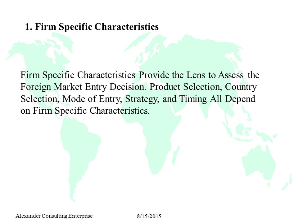 Alexander Consulting Enterprise 8/15/2015 Firm Specific Characteristics Provide the Lens to Assess the Foreign Market Entry Decision.