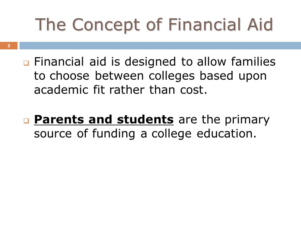 The Concept of Financial Aid 2  Financial aid is designed to allow families to choose between colleges based upon academic fit rather than cost.