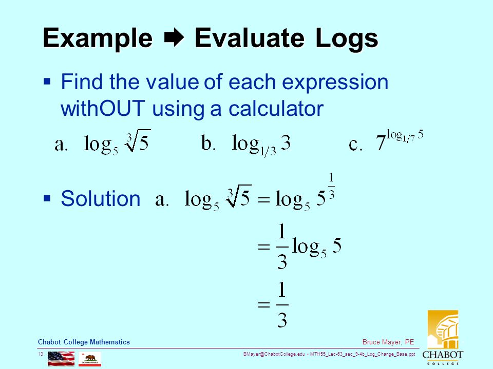 MTH55_Lec-63_sec_9-4b_Log_Change_Base.ppt 13 Bruce Mayer, PE Chabot College Mathematics Example  Evaluate Logs  Find the value of each expression withOUT using a calculator  Solution