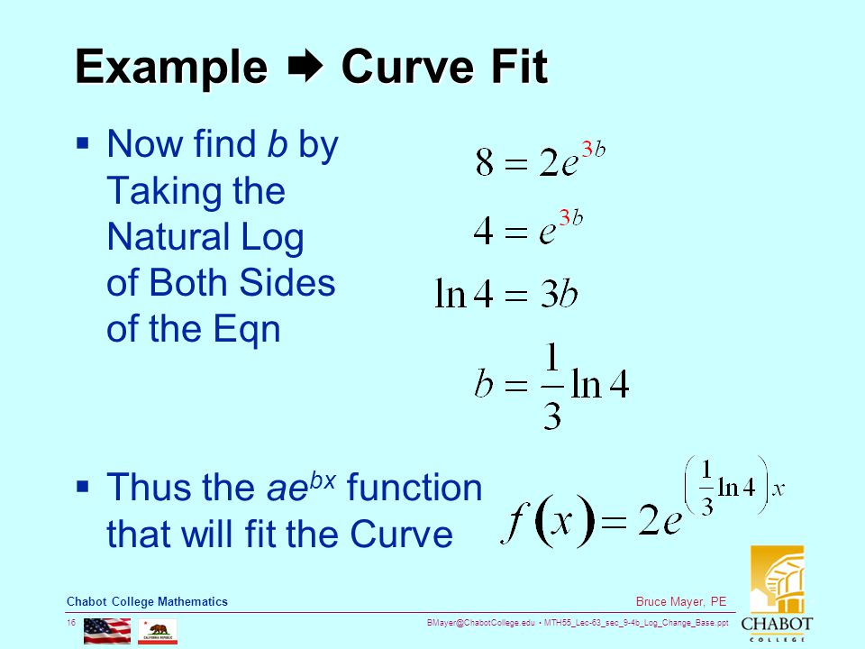 MTH55_Lec-63_sec_9-4b_Log_Change_Base.ppt 16 Bruce Mayer, PE Chabot College Mathematics Example  Curve Fit  Now find b by Taking the Natural Log of Both Sides of the Eqn  Thus the ae bx function that will fit the Curve