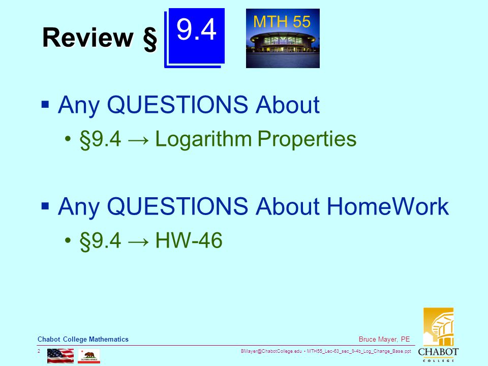 MTH55_Lec-63_sec_9-4b_Log_Change_Base.ppt 2 Bruce Mayer, PE Chabot College Mathematics Review §  Any QUESTIONS About §9.4 → Logarithm Properties  Any QUESTIONS About HomeWork §9.4 → HW MTH 55
