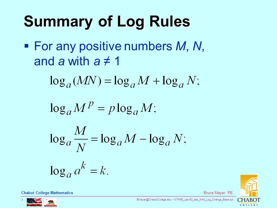 MTH55_Lec-63_sec_9-4b_Log_Change_Base.ppt 3 Bruce Mayer, PE Chabot College Mathematics Summary of Log Rules  For any positive numbers M, N, and a with a ≠ 1