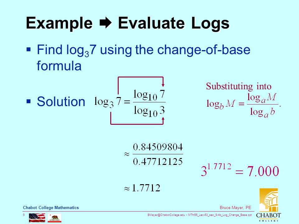 MTH55_Lec-63_sec_9-4b_Log_Change_Base.ppt 9 Bruce Mayer, PE Chabot College Mathematics  Find log 3 7 using the change-of-base formula  Solution Example  Evaluate Logs Substituting into