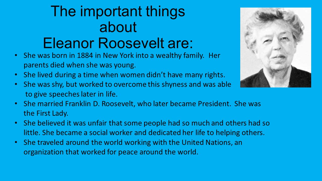 The important things about Eleanor Roosevelt are: She was born in 1884 in New York into a wealthy family.