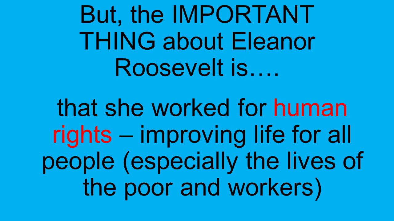 But, the IMPORTANT THING about Eleanor Roosevelt is….