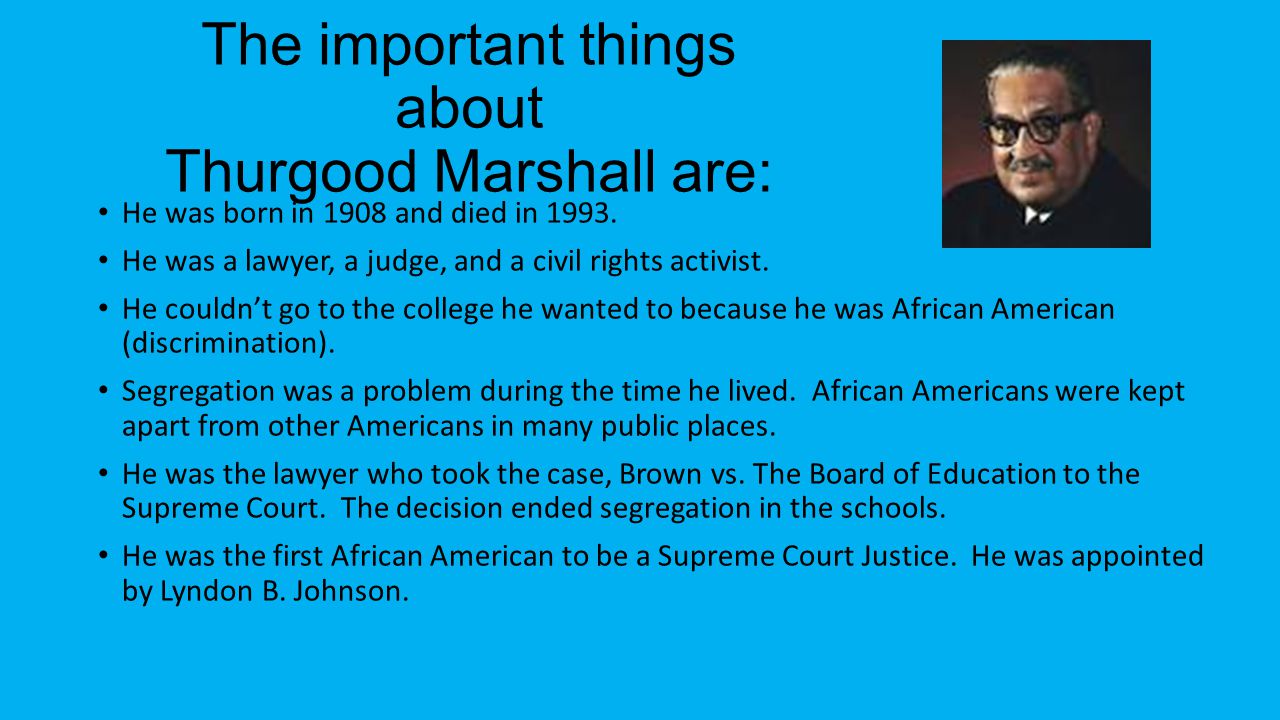 The important things about Thurgood Marshall are: He was born in 1908 and died in 1993.