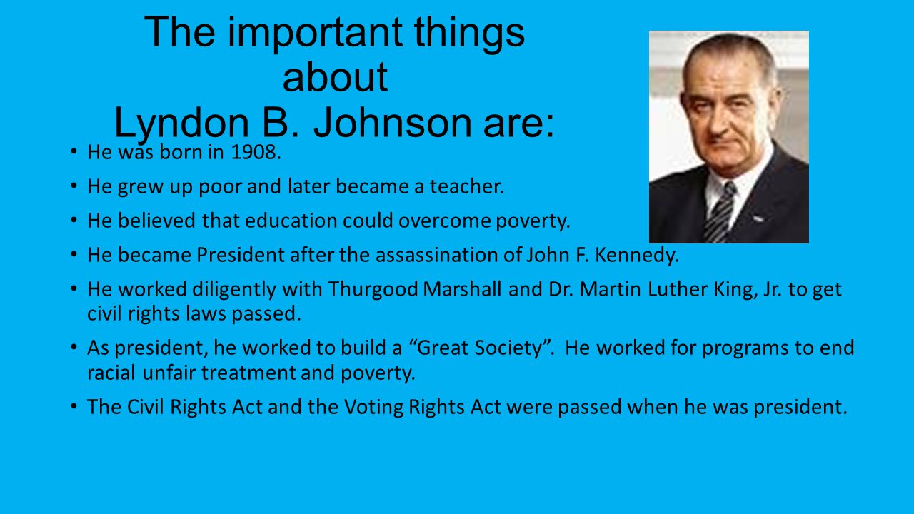 The important things about Lyndon B. Johnson are: He was born in