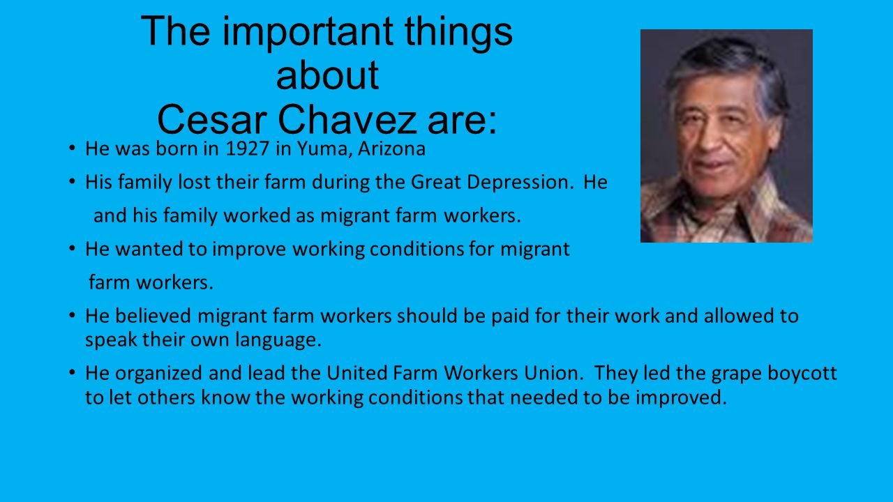 The important things about Cesar Chavez are: He was born in 1927 in Yuma, Arizona His family lost their farm during the Great Depression.