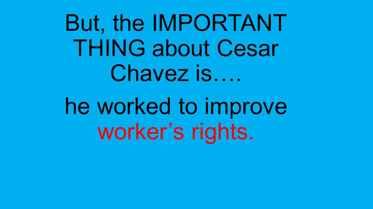 But, the IMPORTANT THING about Cesar Chavez is…. he worked to improve worker’s rights.