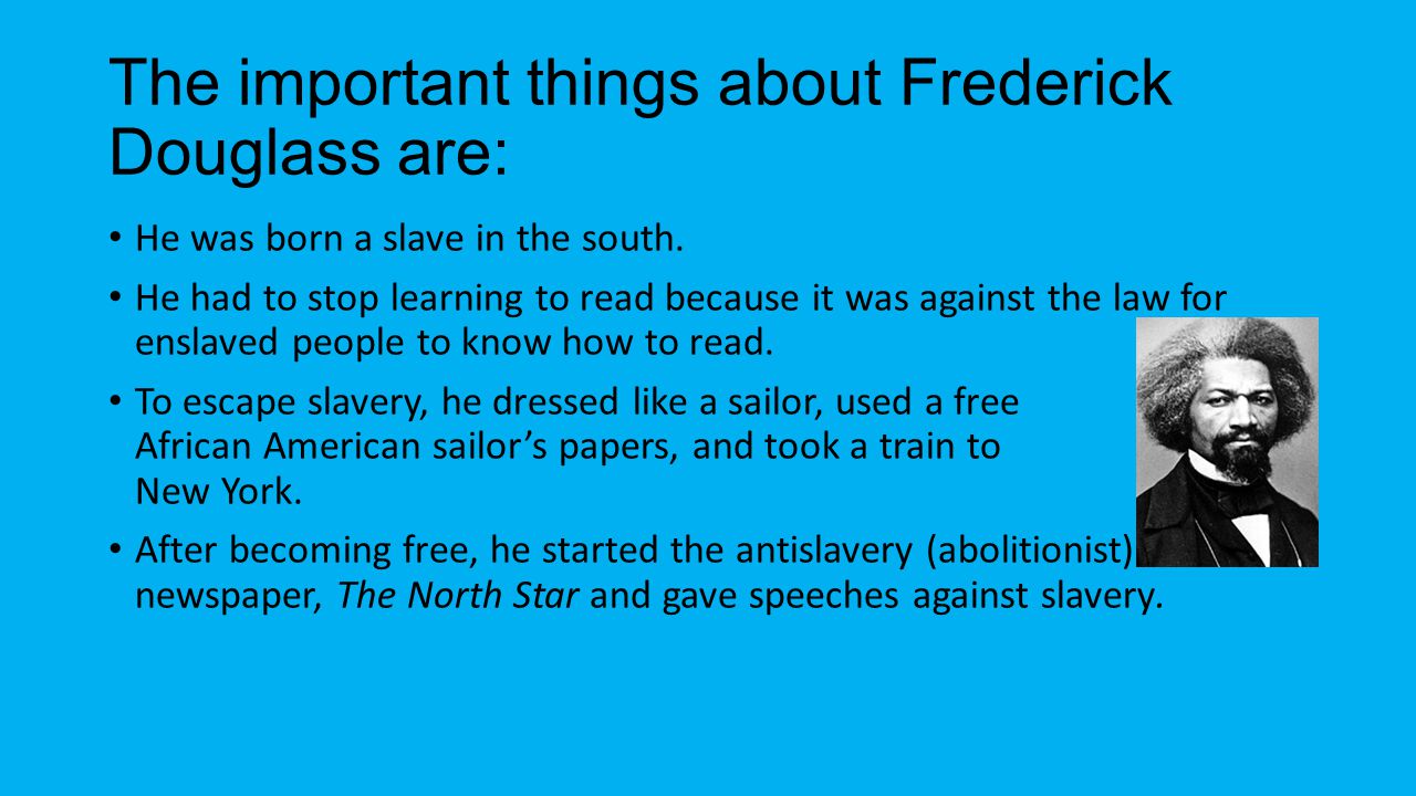 The important things about Frederick Douglass are: He was born a slave in the south.