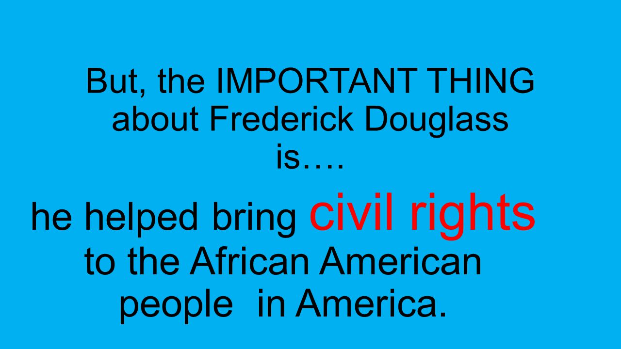 But, the IMPORTANT THING about Frederick Douglass is….
