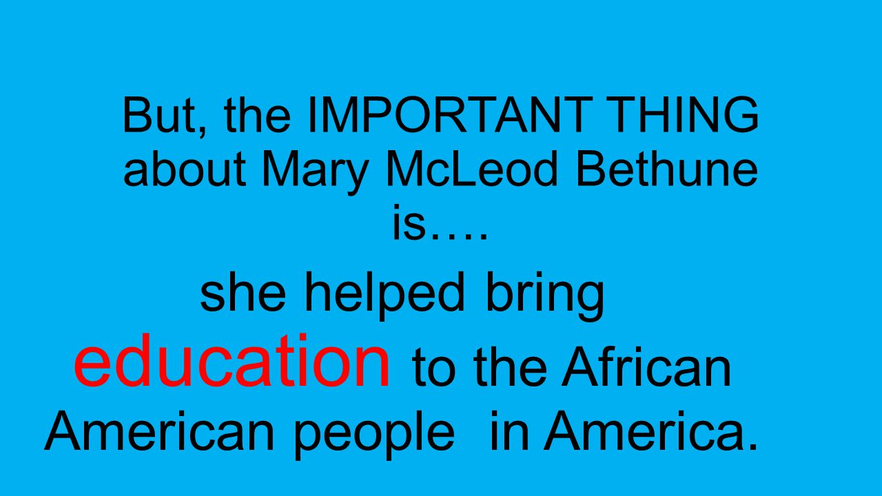But, the IMPORTANT THING about Mary McLeod Bethune is….