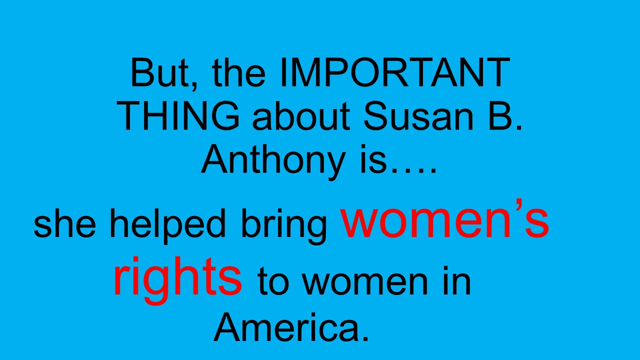 But, the IMPORTANT THING about Susan B. Anthony is….