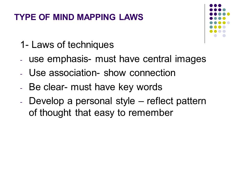 TYPE OF MIND MAPPING LAWS 1- Laws of techniques - use emphasis- must have central images - Use association- show connection - Be clear- must have key words - Develop a personal style – reflect pattern of thought that easy to remember