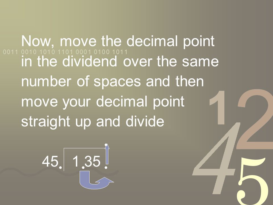 Now, move the decimal point in the dividend over the same number of spaces and then move your decimal point straight up and divide