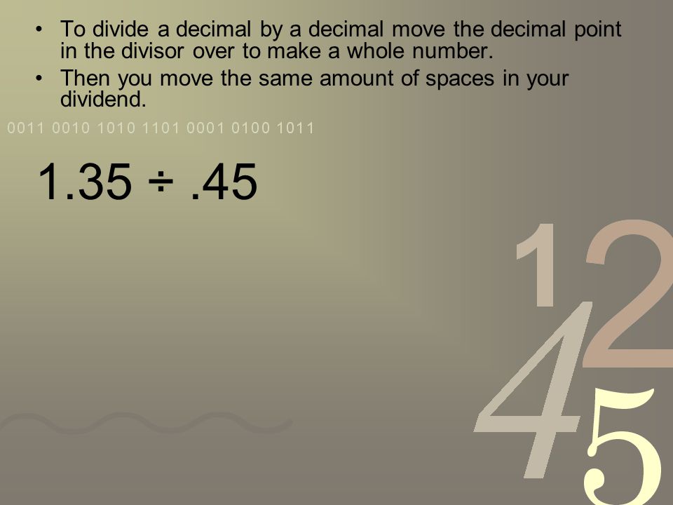 To divide a decimal by a decimal move the decimal point in the divisor over to make a whole number.